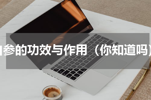 白参的功效与作用（你知道吗）