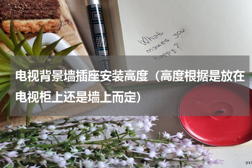电视背景墙插座安装高度（高度根据是放在电视柜上还是墙上而定）