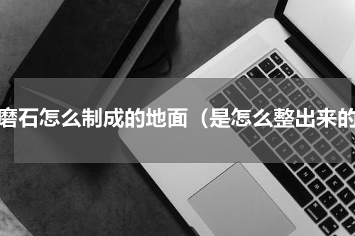 水磨石怎么制成的地面（是怎么整出来的）