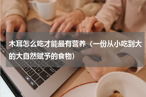 木耳怎么吃才能最有营养（一份从小吃到大的大自然赋予的食物）
