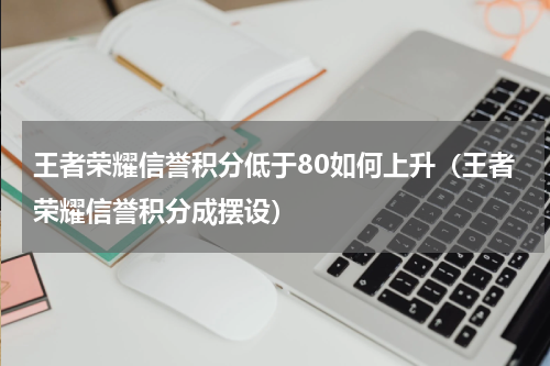 王者荣耀信誉积分低于80如何上升（王者荣耀信誉积分成摆设）