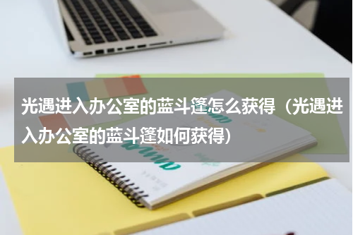 光遇进入办公室的蓝斗篷怎么获得（光遇进入办公室的蓝斗篷如何获得）