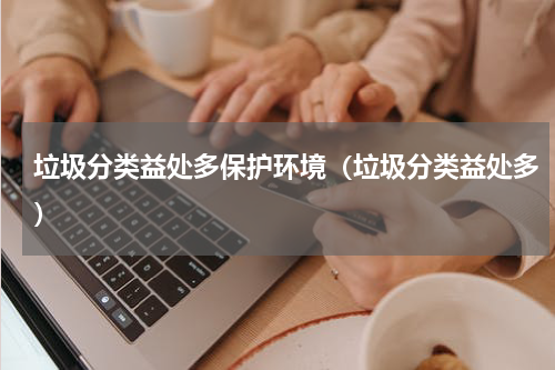 垃圾分类益处多保护环境（垃圾分类益处多）