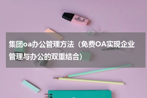 集团oa办公管理方法（免费OA实现企业管理与办公的双重结合）