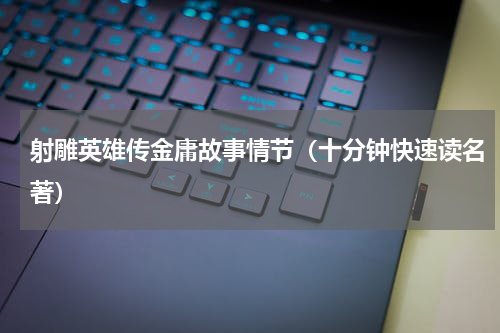 射雕英雄传金庸故事情节（十分钟快速读名著）