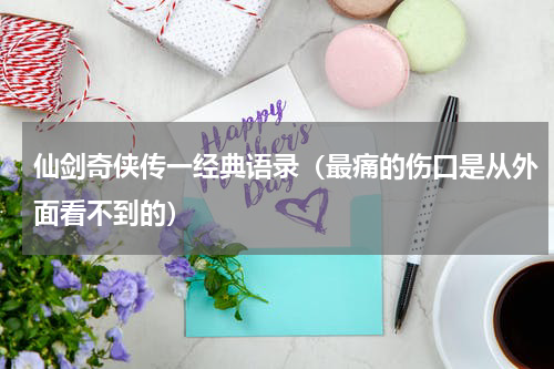 仙剑奇侠传一经典语录（最痛的伤口是从外面看不到的）
