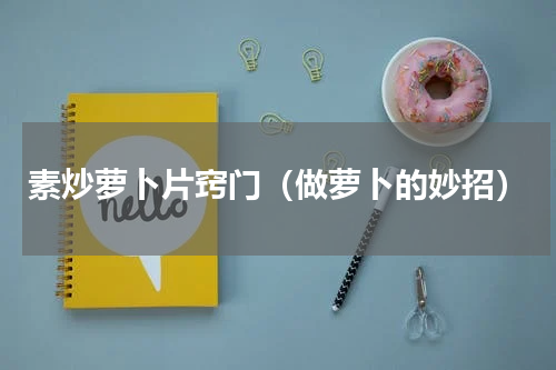 素炒萝卜片窍门（做萝卜的妙招）