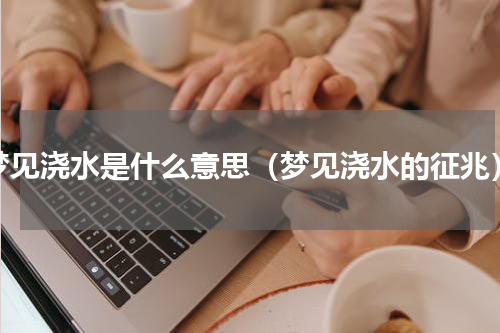 梦见浇水是什么意思（梦见浇水的征兆）