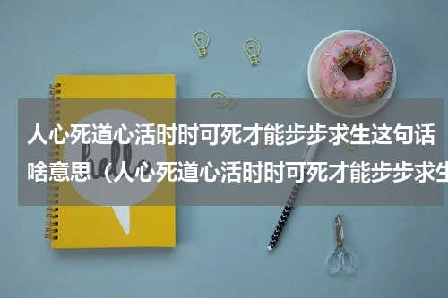 人心死道心活时时可死才能步步求生这句话啥意思（人心死道心活时时可死才能步步求生）