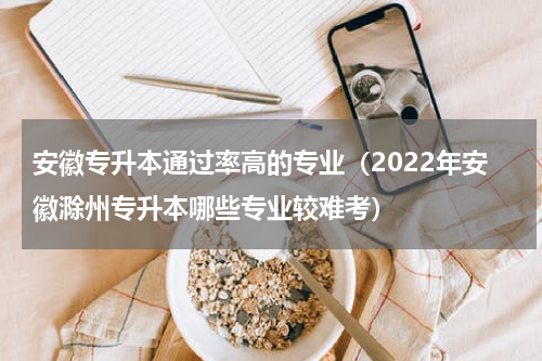 安徽专升本通过率高的专业（2022年安徽滁州专升本哪些专业较难考）
