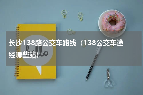 长沙138路公交车路线（138公交车途经哪些站）