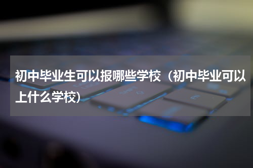 初中毕业生可以报哪些学校（初中毕业可以上什么学校）