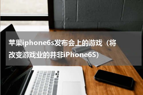 苹果iphone6s发布会上的游戏（将改变游戏业的并非iPhone6S）