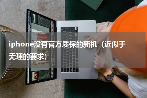 iphone没有官方质保的新机（近似于无理的要求）