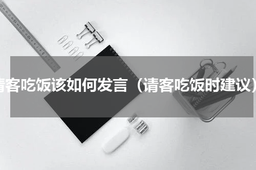 请客吃饭该如何发言（请客吃饭时建议）