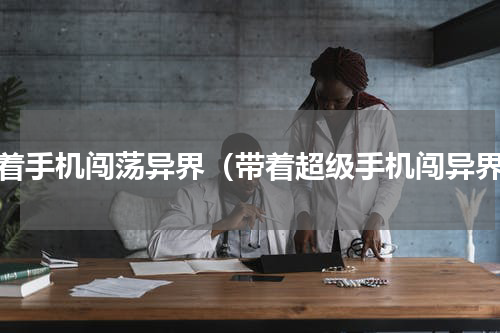 拿着手机闯荡异界（带着超级手机闯异界）