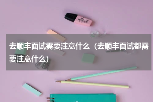 去顺丰面试需要注意什么（去顺丰面试都需要注意什么）