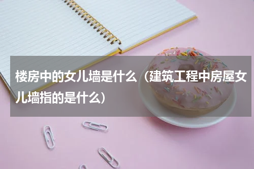 楼房中的女儿墙是什么（建筑工程中房屋女儿墙指的是什么）