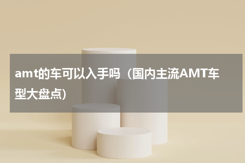 amt的车可以入手吗（国内主流AMT车型大盘点）