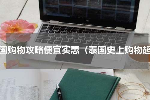 泰国购物攻略便宜实惠（泰国史上购物超）