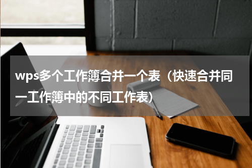 wps多个工作簿合并一个表（快速合并同一工作簿中的不同工作表）