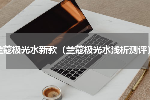 兰蔻极光水新款（兰蔻极光水浅析测评）
