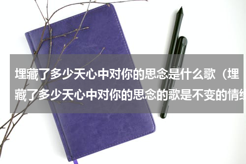 埋藏了多少天心中对你的思念是什么歌（埋藏了多少天心中对你的思念的歌是不变的情缘吗）