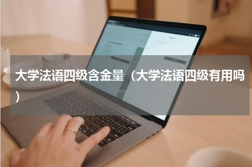 大学法语四级含金量（大学法语四级有用吗）