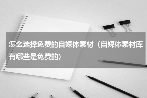 怎么选择免费的自媒体素材（自媒体素材库有哪些是免费的）