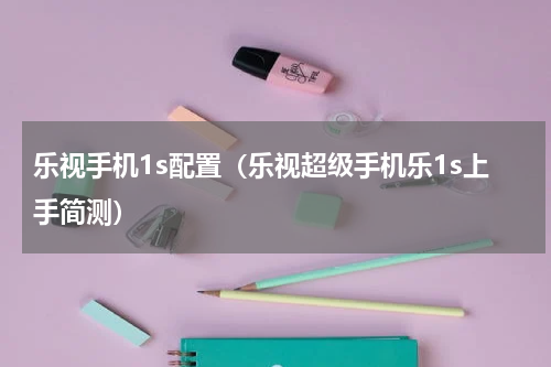 乐视手机1s配置（乐视超级手机乐1s上手简测）