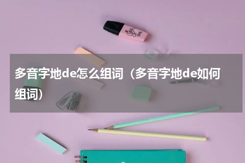多音字地de怎么组词（多音字地de如何组词）