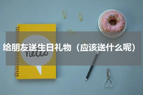 给朋友送生日礼物（应该送什么呢）