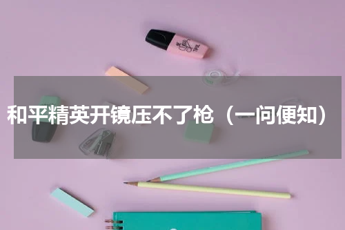 和平精英开镜压不了枪（一问便知）