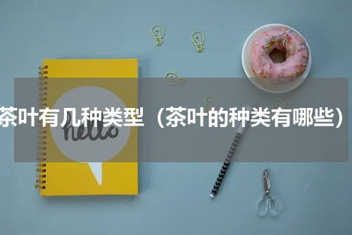 茶叶有几种类型（茶叶的种类有哪些）