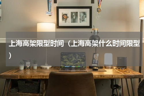 上海高架限型时间（上海高架什么时间限型）
