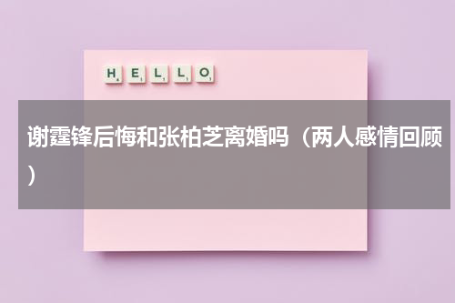 谢霆锋后悔和张柏芝离婚吗（两人感情回顾）
