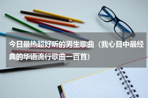 今日最热超好听的男生歌曲（我心目中最经典的华语流行歌曲一百首）