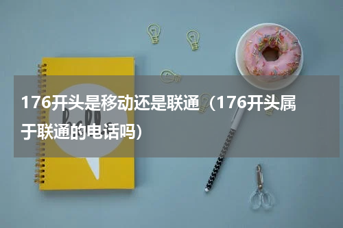 176开头是移动还是联通（176开头属于联通的电话吗）