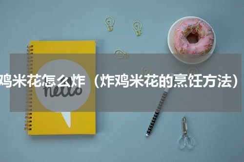 鸡米花怎么炸（炸鸡米花的烹饪方法）