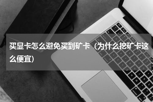 买显卡怎么避免买到矿卡（为什么挖矿卡这么便宜）