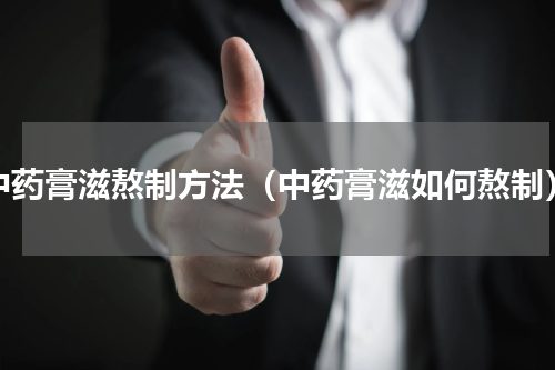 中药膏滋熬制方法（中药膏滋如何熬制）