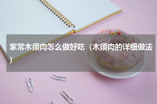 家常木须肉怎么做好吃（木须肉的详细做法）