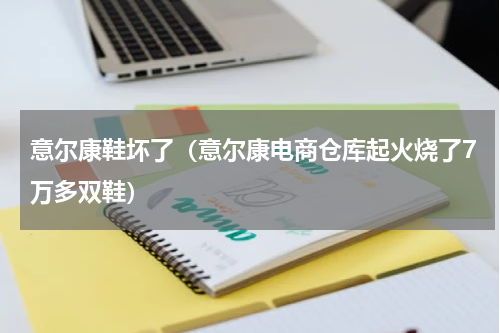 意尔康鞋坏了（意尔康电商仓库起火烧了7万多双鞋）