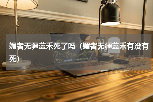 媚者无疆蓝禾死了吗（媚者无疆蓝禾有没有死）