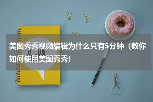 美图秀秀视频编辑为什么只有5分钟（教你如何使用美图秀秀）