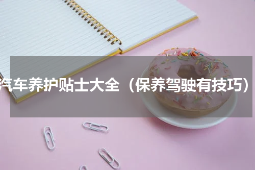 汽车养护贴士大全（保养驾驶有技巧）