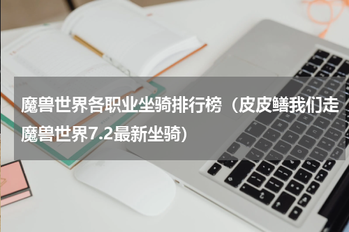 魔兽世界各职业坐骑排行榜（皮皮鳝我们走魔兽世界7.2最新坐骑）