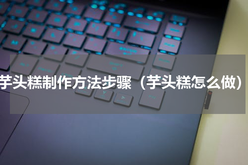 芋头糕制作方法步骤（芋头糕怎么做）
