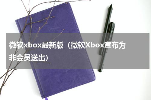 微软xbox最新版（微软Xbox宣布为非会员送出）
