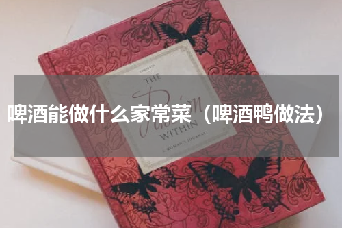啤酒能做什么家常菜（啤酒鸭做法）